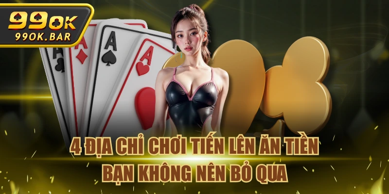 4 Địa Chỉ Chơi Tiến Lên Ăn Tiền Bạn Không Nên Bỏ Qua