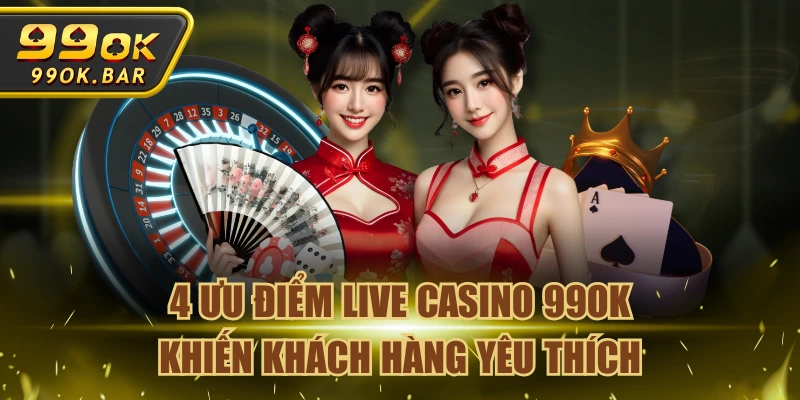 4 Ưu Điểm Live Casino 99OK Khiến Khách Hàng Yêu Thích