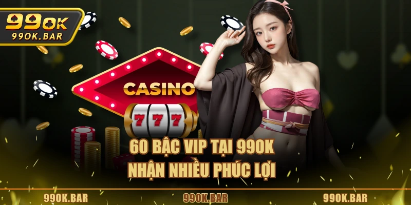 60 bậc VIP tại 99OK nhận nhiều phúc lợi