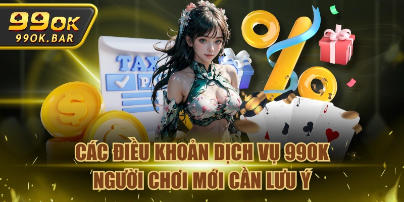 Các Điều Khoản Dịch Vụ 99OK Người Chơi Mới Cần Lưu Ý
