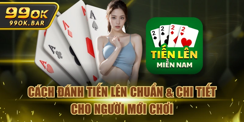 Cách Đánh Tiến Lên Chuẩn & Chi Tiết Cho Người Mới Chơi