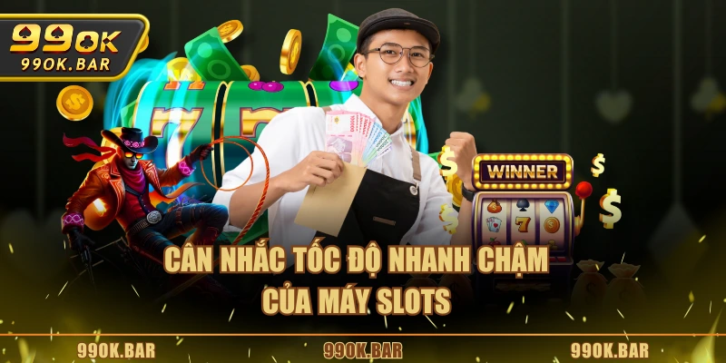 Cân nhắc tốc độ nhanh chậm của máy slots