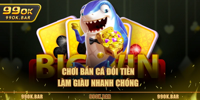 Chơi bắn cá đổi tiền làm giàu nhanh chóng