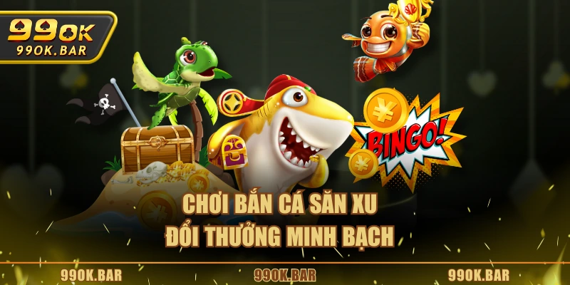 Chơi bắn cá săn xu đổi thưởng minh bạch
