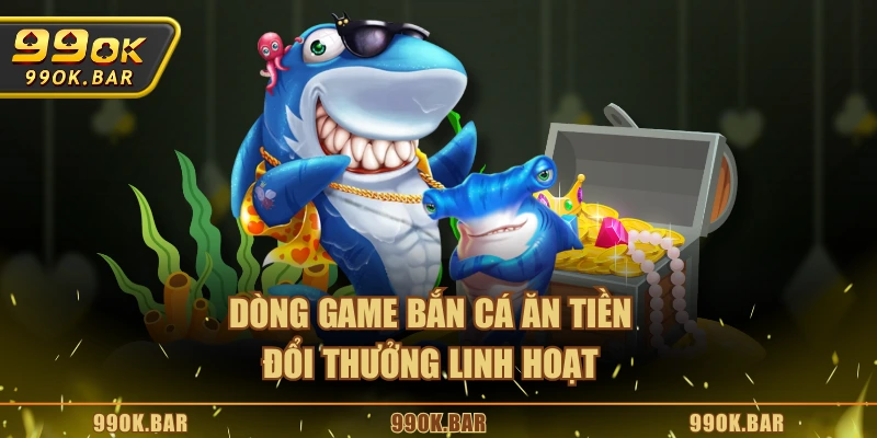 Dòng game bắn cá ăn tiền đổi thưởng linh hoạt