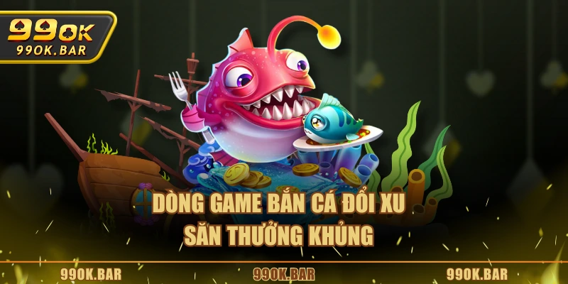 Dòng game bắn cá đổi xu săn thưởng khủng