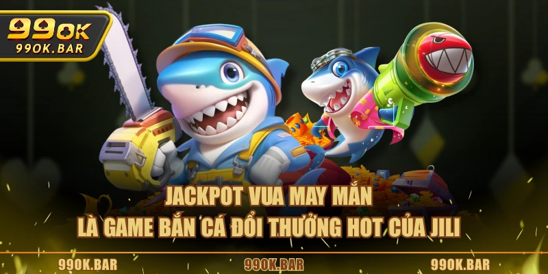 Jackpot vua may mắn là game bắn cá đổi thưởng HOT của JILI