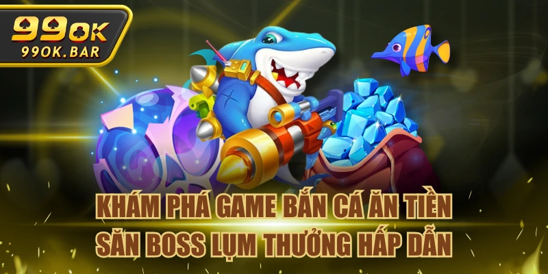 Khám Phá Game Bắn Cá Ăn Tiền Săn Boss Lụm Thưởng Hấp Dẫn