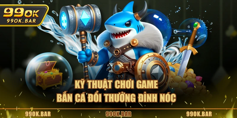 Kỹ thuật chơi game bắn cá đổi thưởng đỉnh nóc