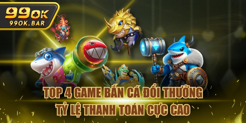 Top 4 Game Bắn Cá Đổi Thưởng Tỷ Lệ Thanh Toán Cực Cao