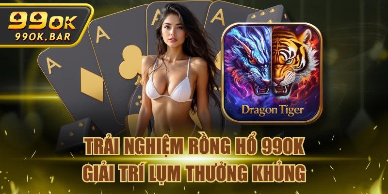 Trải Nghiệm Rồng Hổ 99OK Giải Trí Lụm Thưởng Khủng