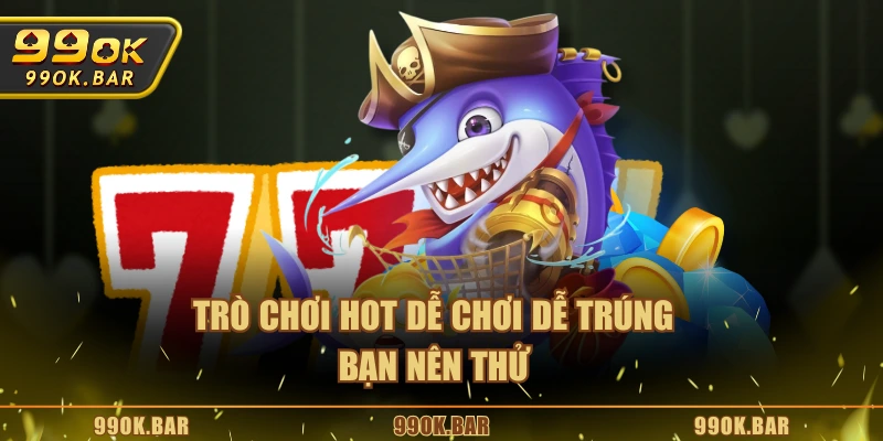 Trò chơi hot dễ chơi dễ trúng bạn nên thử